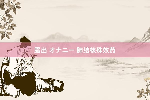 露出 オナニー 肺结核殊效药