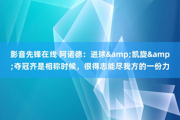 影音先锋在线 阿诺德：进球&凯旋&夺冠齐是相称时候，很得志能尽我方的一份力