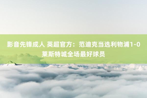 影音先锋成人 英超官方：范迪克当选利物浦1-0莱斯特城全场最好球员