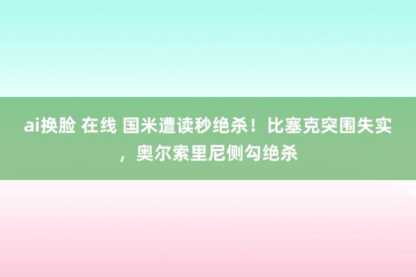 ai换脸 在线 国米遭读秒绝杀！比塞克突围失实，奥尔索里尼侧勾绝杀