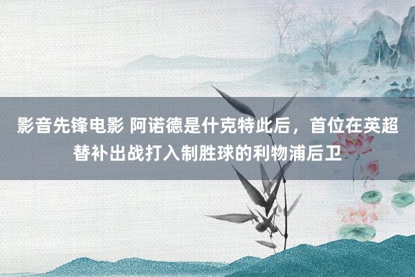 影音先锋电影 阿诺德是什克特此后，首位在英超替补出战打入制胜球的利物浦后卫