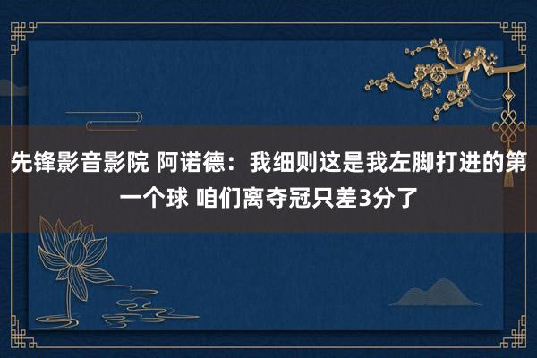 先锋影音影院 阿诺德：我细则这是我左脚打进的第一个球 咱们离夺冠只差3分了