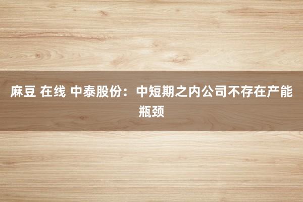 麻豆 在线 中泰股份：中短期之内公司不存在产能瓶颈