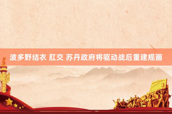 波多野结衣 肛交 苏丹政府将驱动战后重建规画
