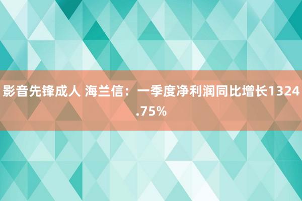 影音先锋成人 海兰信：一季度净利润同比增长1324.75%