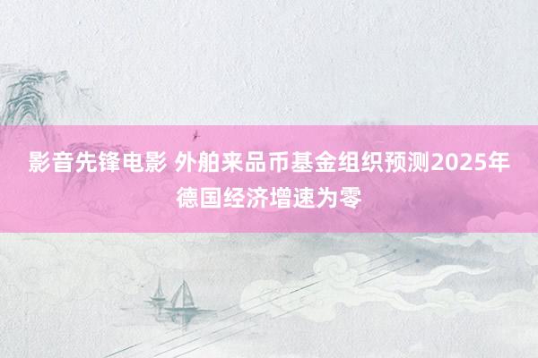影音先锋电影 外舶来品币基金组织预测2025年德国经济增速为零