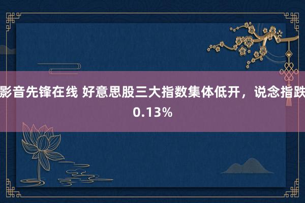 影音先锋在线 好意思股三大指数集体低开，说念指跌0.13%