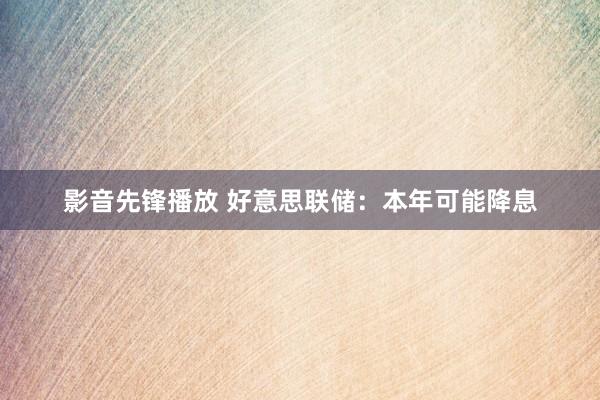 影音先锋播放 好意思联储：本年可能降息