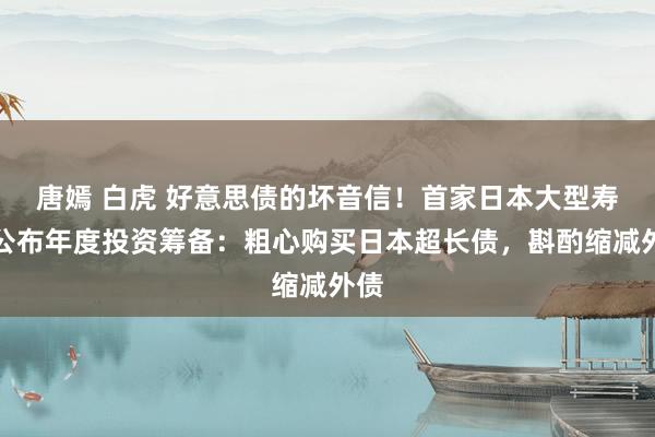唐嫣 白虎 好意思债的坏音信！首家日本大型寿险公布年度投资筹备：粗心购买日本超长债，斟酌缩减外债