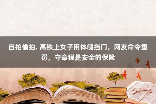 自拍偷拍. 高铁上女子用体魄挡门，网友命令重罚，守章程是安全的保险