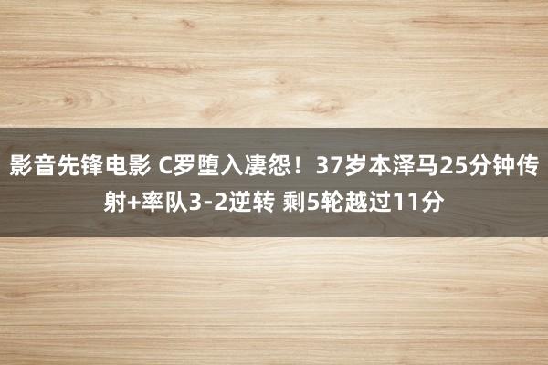 影音先锋电影 C罗堕入凄怨！37岁本泽马25分钟传射+率队3-2逆转 剩5轮越过11分