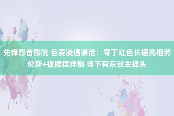 先锋影音影院 谷爱凌遇凄沧：零丁红色长裙亮相劳伦斯+被裙摆绊倒 场下有东谈主摇头