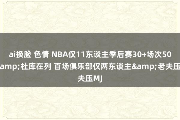 ai换脸 色情 NBA仅11东谈主季后赛30+场次50+&杜库在列 百场俱乐部仅两东谈主&老夫压MJ
