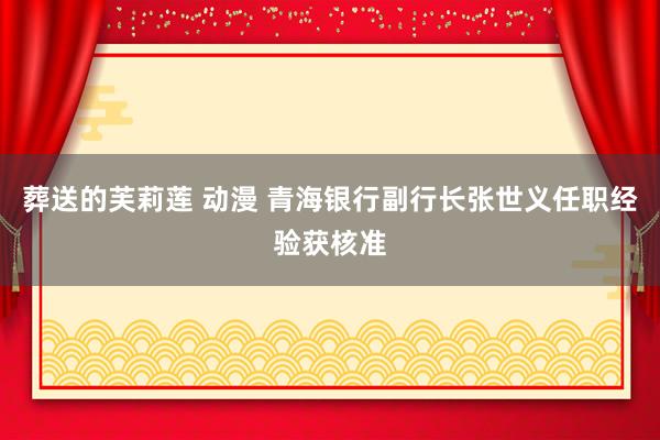葬送的芙莉莲 动漫 青海银行副行长张世义任职经验获核准