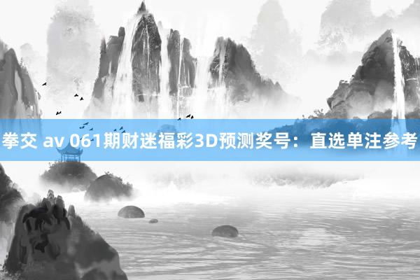 拳交 av 061期财迷福彩3D预测奖号：直选单注参考
