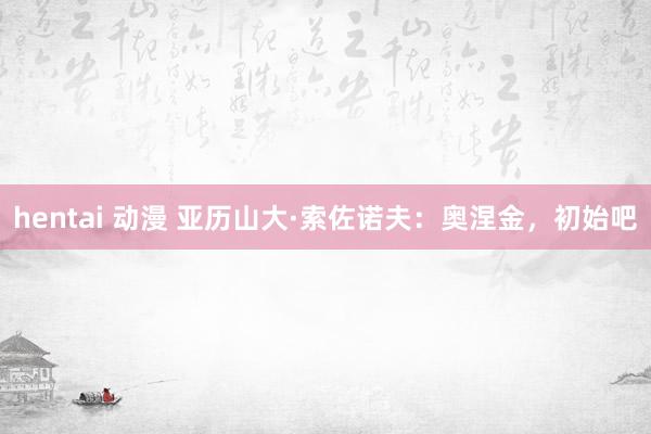 hentai 动漫 亚历山大·索佐诺夫：奥涅金，初始吧