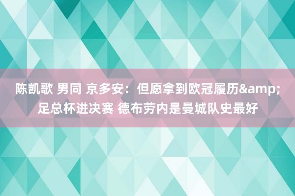 陈凯歌 男同 京多安：但愿拿到欧冠履历&足总杯进决赛 德布劳内是曼城队史最好