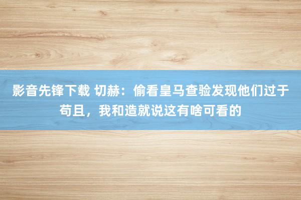 影音先锋下载 切赫：偷看皇马查验发现他们过于苟且，我和造就说这有啥可看的