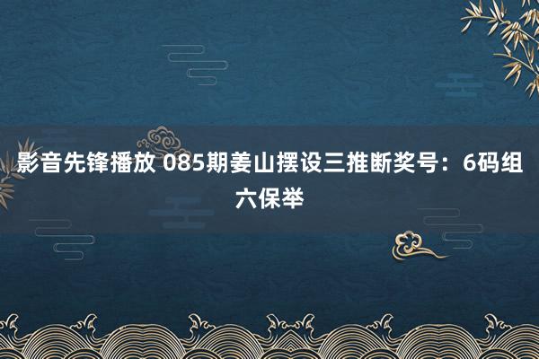 影音先锋播放 085期姜山摆设三推断奖号：6码组六保举